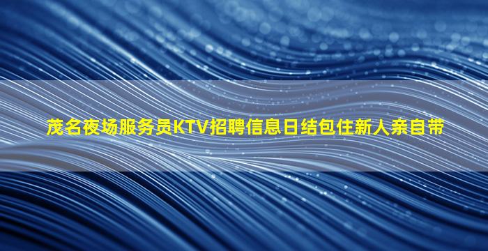 茂名夜场服务员KTV招聘信息日结包住新人亲自带